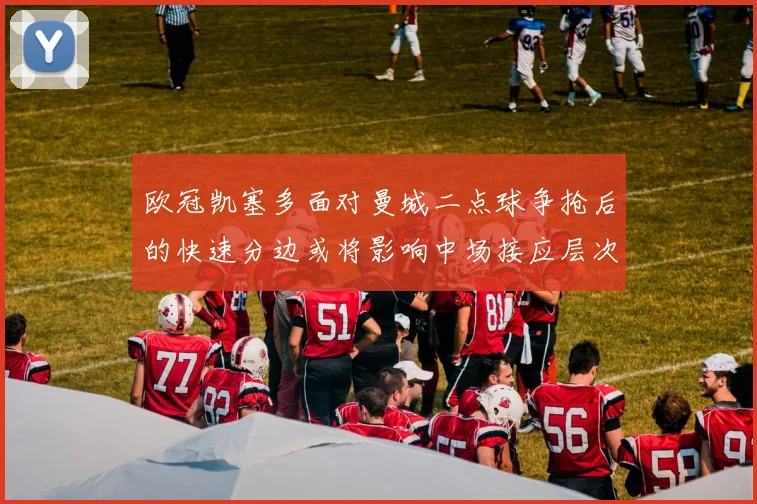 欧冠凯塞多面对曼城二点球争抢后的快速分边或将影响中场接应层次