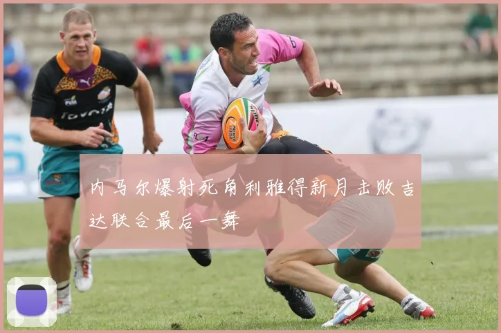 内马尔爆射死角利雅得新月击败吉达联合最后一舞