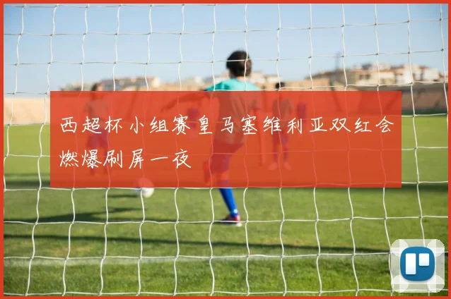 西超杯小组赛皇马塞维利亚双红会燃爆刷屏一夜