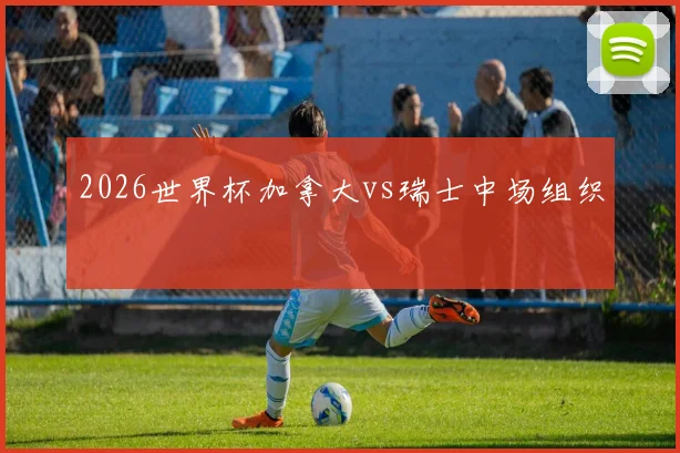 2026世界杯加拿大vs瑞士中场组织