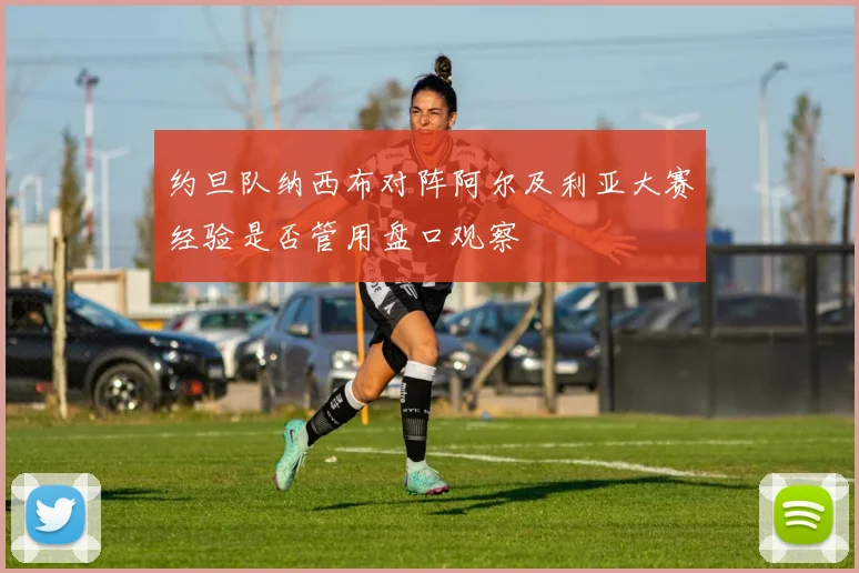 约旦队纳西布对阵阿尔及利亚大赛经验是否管用盘口观察
