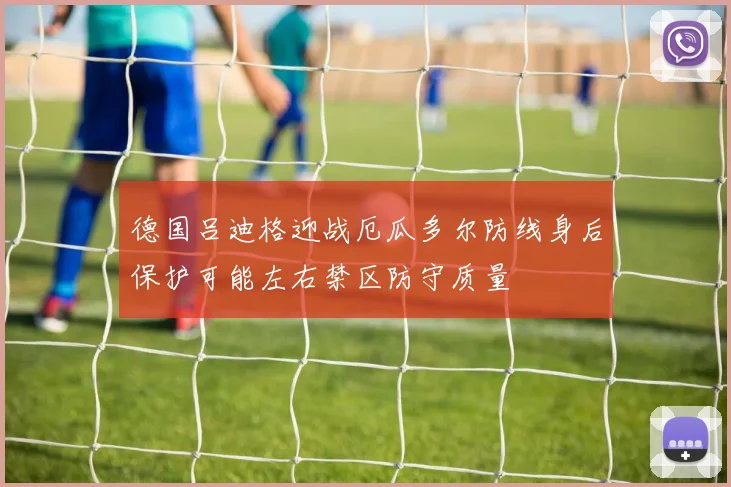 德国吕迪格迎战厄瓜多尔防线身后保护可能左右禁区防守质量