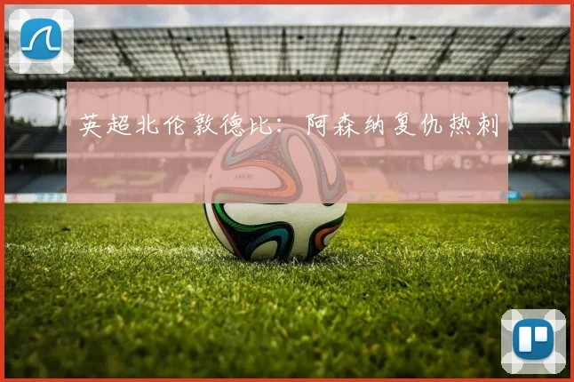 英超北伦敦德比：阿森纳复仇热刺