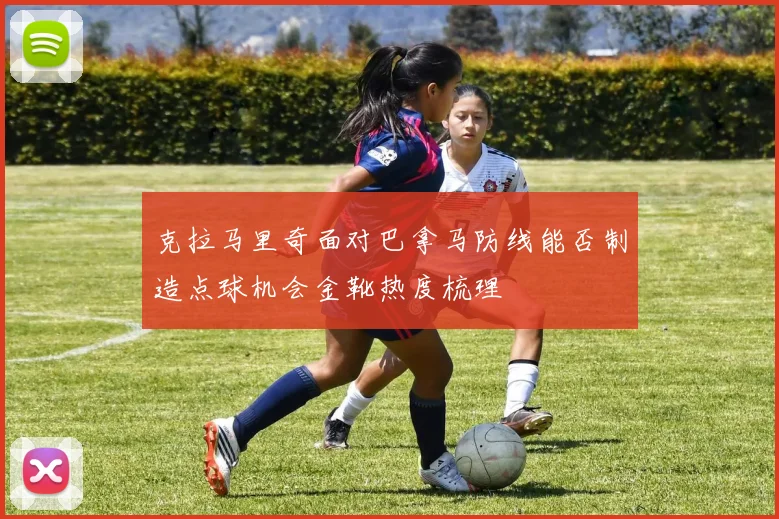 克拉马里奇面对巴拿马防线能否制造点球机会金靴热度梳理