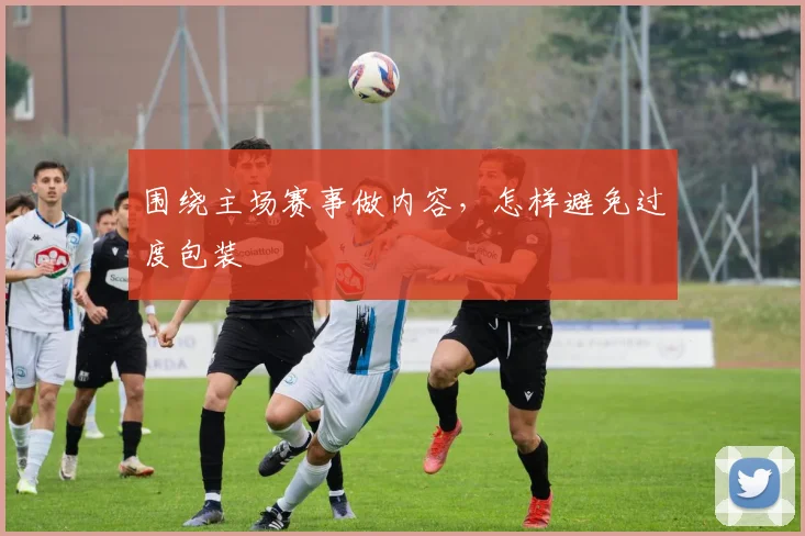 围绕主场赛事做内容，怎样避免过度包装
