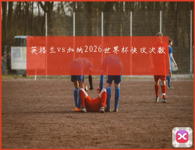英格兰vs加纳2026世界杯快攻次数