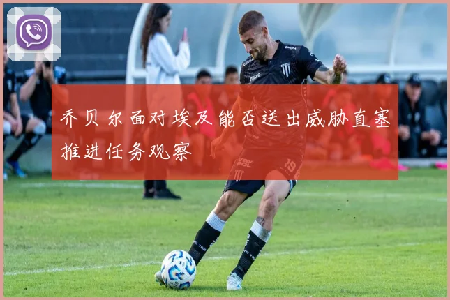 乔贝尔面对埃及能否送出威胁直塞推进任务观察