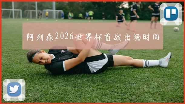 阿利森2026世界杯首战出场时间