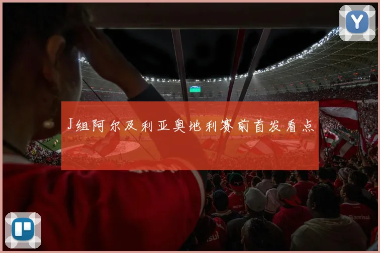 J组阿尔及利亚奥地利赛前首发看点