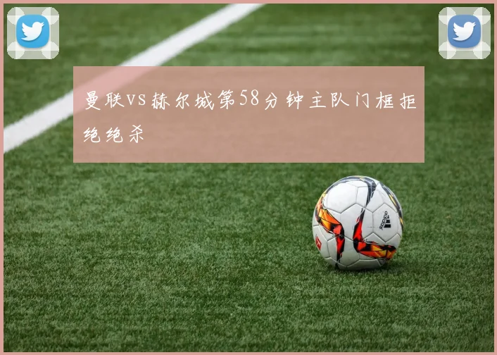 曼联vs赫尔城第58分钟主队门框拒绝绝杀