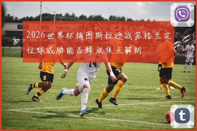 2026世界杯梅图斯拉迎战苏格兰定位球威胁能否释放焦点解析
