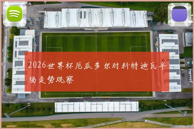 2026世界杯厄瓜多尔对科特迪瓦半场走势观察