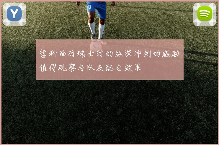 哲科面对瑞士时的纵深冲刺的威胁值得观察与队友配合效果