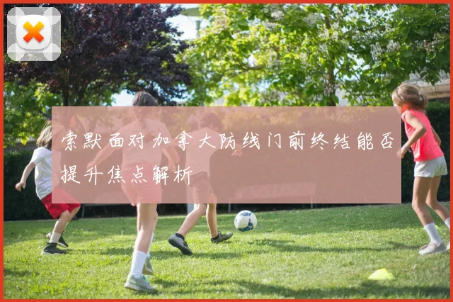 索默面对加拿大防线门前终结能否提升焦点解析