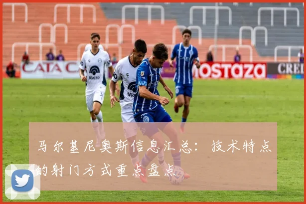 马尔基尼奥斯信息汇总:技术特点的射门方式重点盘点