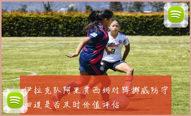 伊拉克队阿里贾西姆对阵挪威防守回追是否及时价值评估