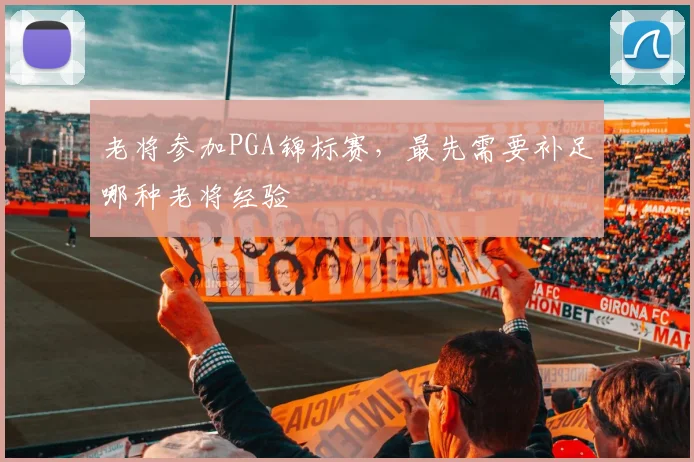 老将参加PGA锦标赛,最先需要补足哪种老将经验