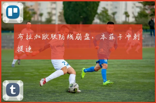 布拉加欧联防线崩盘，本菲卡冲刺提速