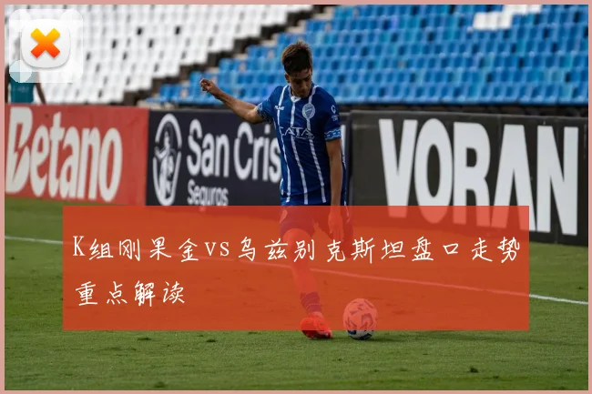 K组刚果金vs乌兹别克斯坦盘口走势重点解读
