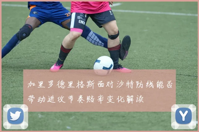 加里罗德里格斯面对沙特防线能否带动进攻节奏赔率变化解读