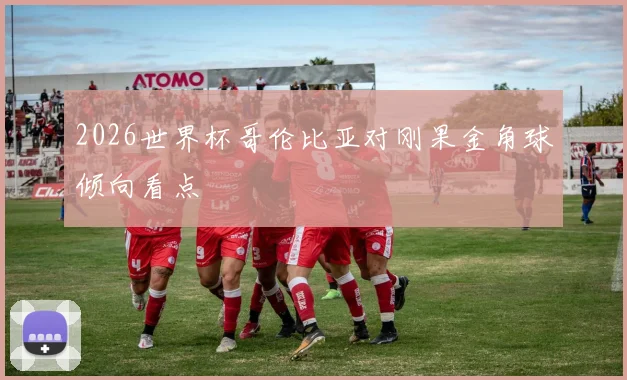 2026世界杯哥伦比亚对刚果金角球倾向看点