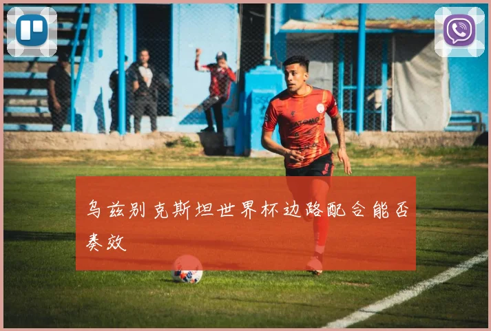 乌兹别克斯坦世界杯边路配合能否奏效
