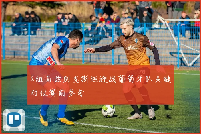 K组乌兹别克斯坦迎战葡萄牙队关键对位赛前参考
