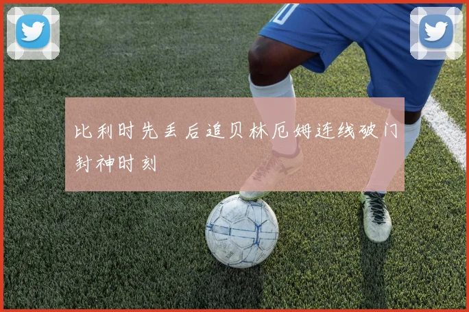 比利时先丢后追贝林厄姆连线破门封神时刻