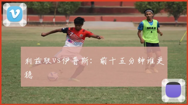 利兹联vs伊普斯:前十五分钟谁更稳