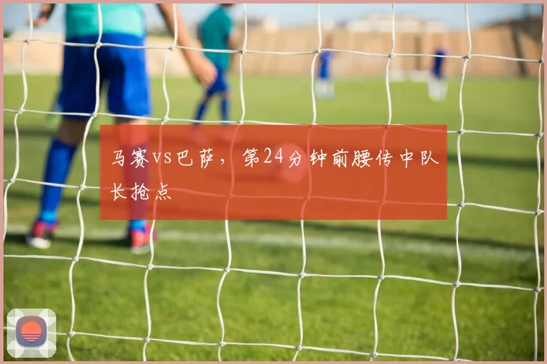 马赛vs巴萨,第24分钟前腰传中队长抢点