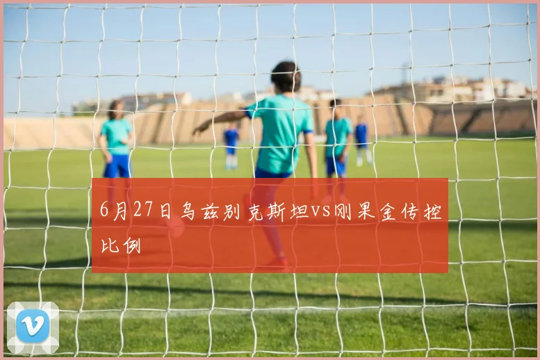 6月27日乌兹别克斯坦vs刚果金传控比例