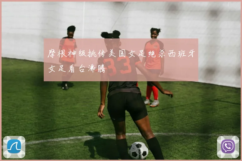 摩根神级挑传美国女足绝杀西班牙女足看台沸腾