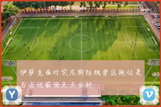 伊萨克面对突尼斯防线禁区跑位是否占优前场支点分析