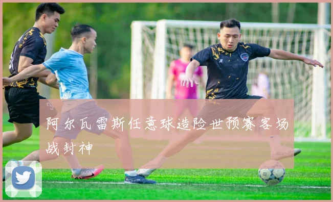 阿尔瓦雷斯任意球造险世预赛客场战封神
