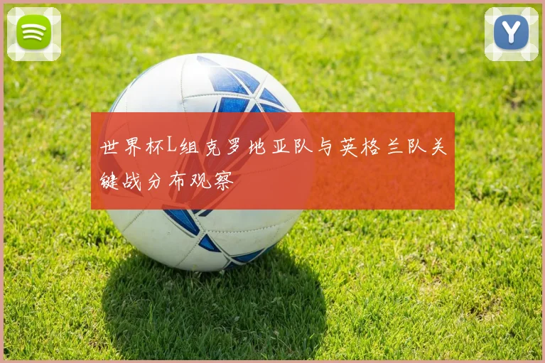 世界杯L组克罗地亚队与英格兰队关键战分布观察