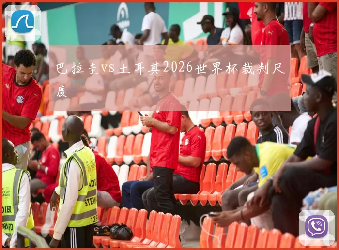 巴拉圭vs土耳其2026世界杯裁判尺度