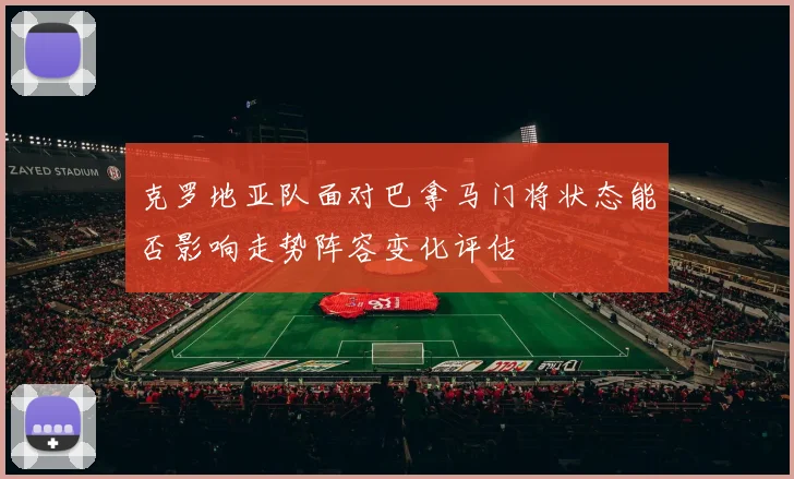 克罗地亚队面对巴拿马门将状态能否影响走势阵容变化评估