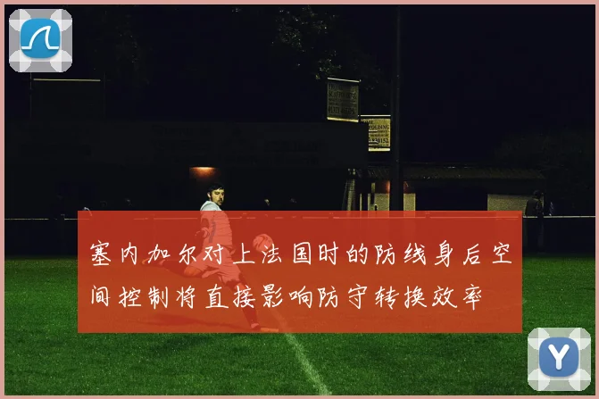 塞内加尔对上法国时的防线身后空间控制将直接影响防守转换效率