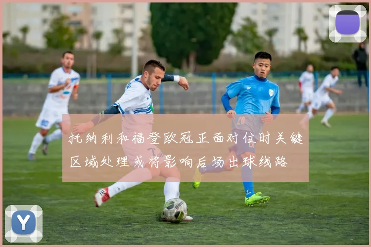 托纳利和福登欧冠正面对位时关键区域处理或将影响后场出球线路