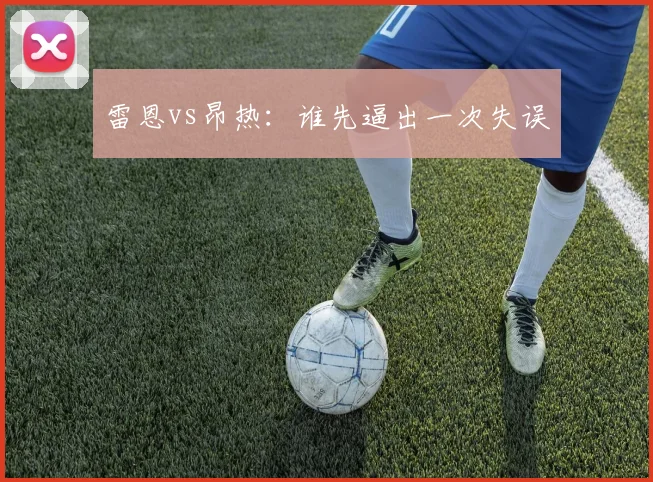雷恩vs昂热：谁先逼出一次失误