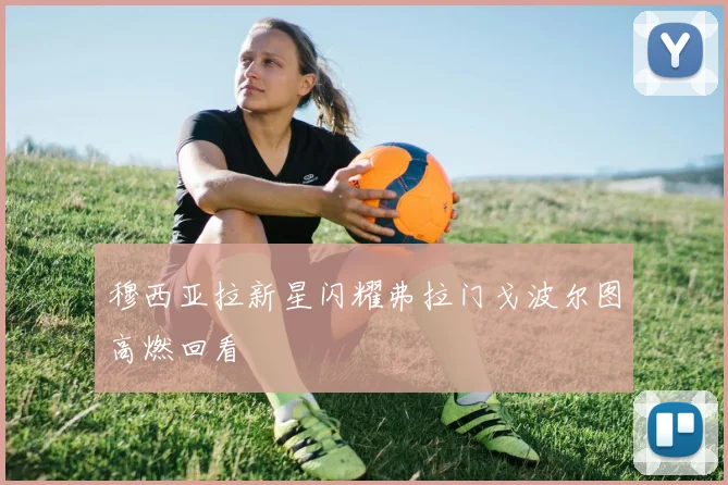 穆西亚拉新星闪耀弗拉门戈波尔图高燃回看