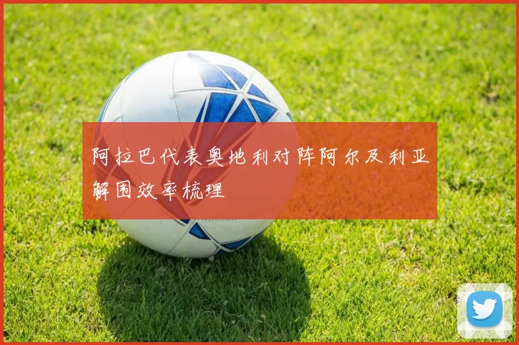 阿拉巴代表奥地利对阵阿尔及利亚解围效率梳理