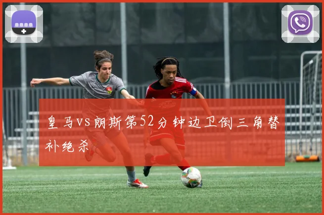 皇马vs朗斯第52分钟边卫倒三角替补绝杀