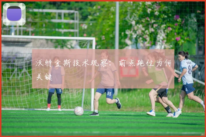 沃特金斯技术观察:前点跑位为何关键