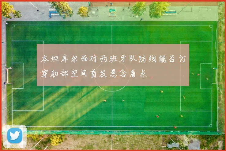 本坦库尔面对西班牙队防线能否打穿肋部空间首发悬念看点