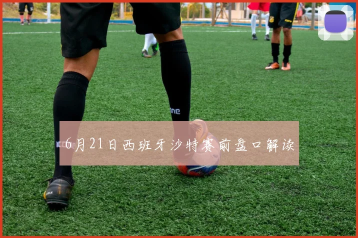 6月21日西班牙沙特赛前盘口解读