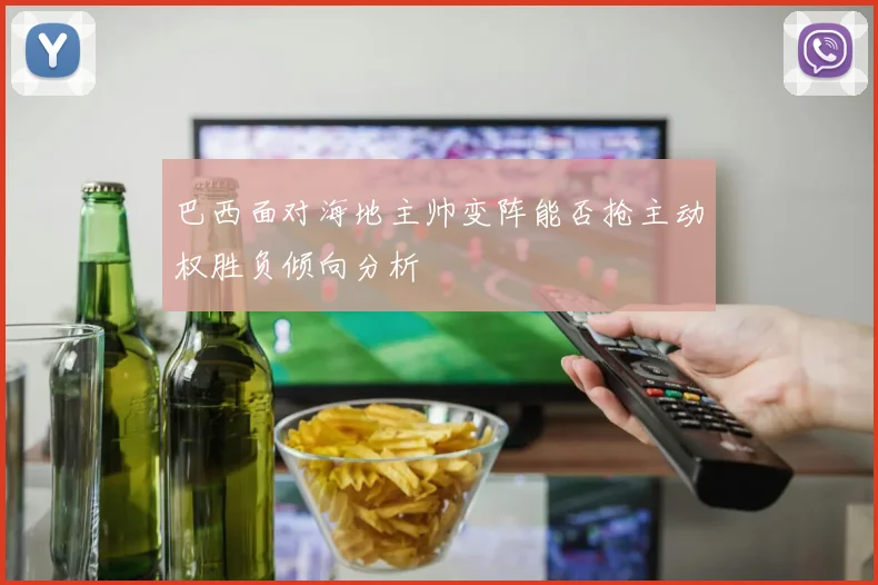 巴西面对海地主帅变阵能否抢主动权胜负倾向分析