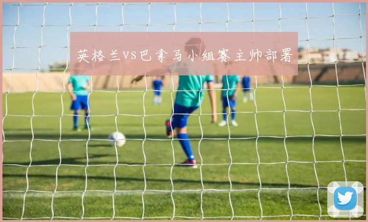 英格兰vs巴拿马小组赛主帅部署