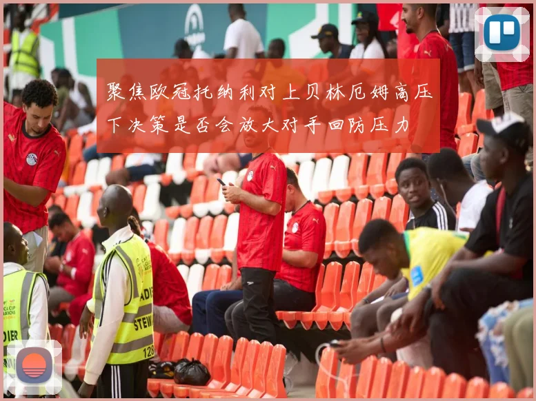 聚焦欧冠托纳利对上贝林厄姆高压下决策是否会放大对手回防压力